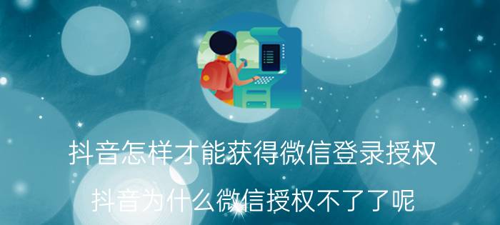 抖音怎样才能获得微信登录授权 抖音为什么微信授权不了了呢？